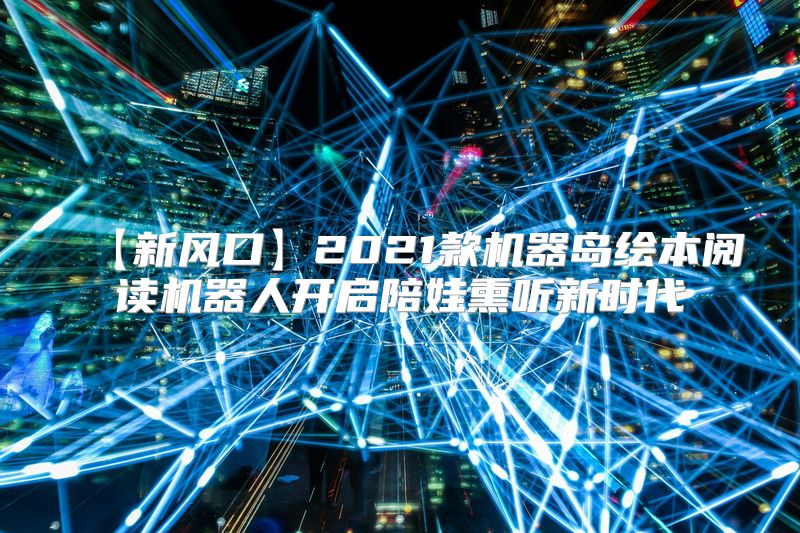 【新风口】2021款机器岛绘本阅读机器人开启陪娃熏听新时代