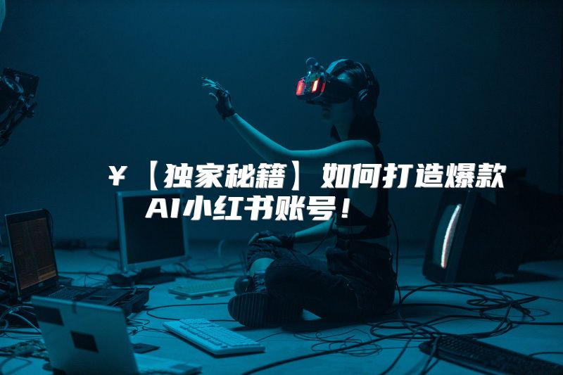 【独家秘籍】如何打造爆款AI小红书账号！