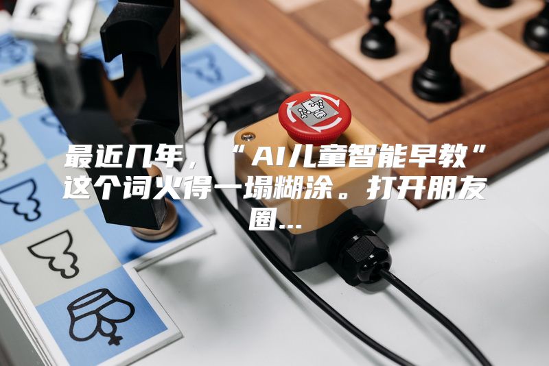 最近几年，“AI儿童智能早教”这个词火得一塌糊涂。打开朋友圈...