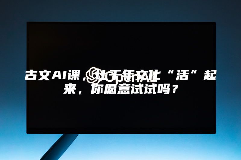 古文AI课，让千年文化“活”起来，你愿意试试吗？