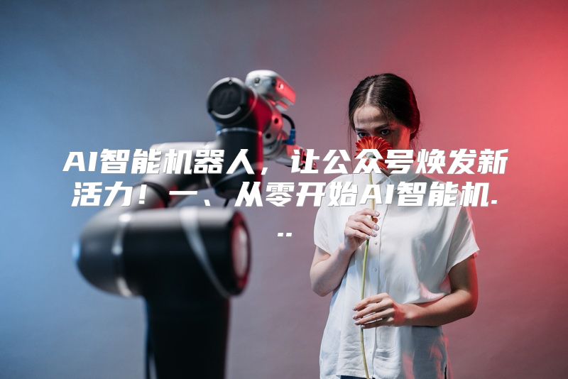 AI智能机器人，让公众号焕发新活力！一、从零开始AI智能机...