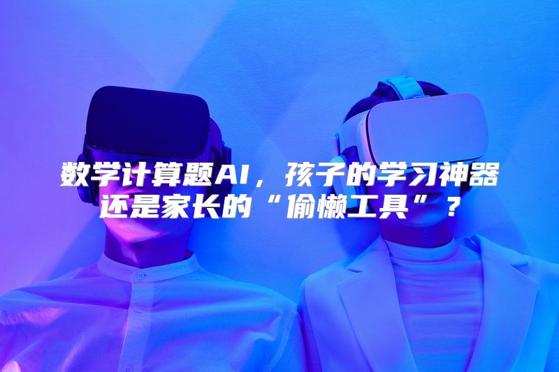 数学计算题AI，孩子的学习神器还是家长的“偷懒工具”？