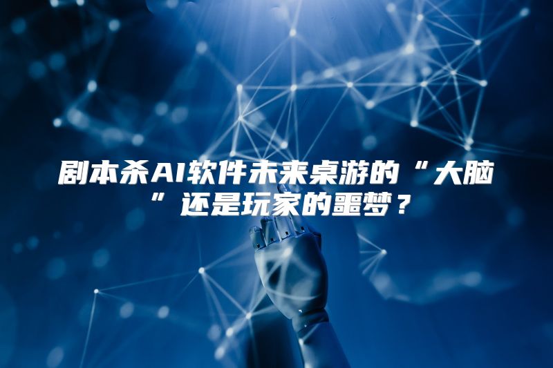 剧本杀AI软件未来桌游的“大脑”还是玩家的噩梦？
