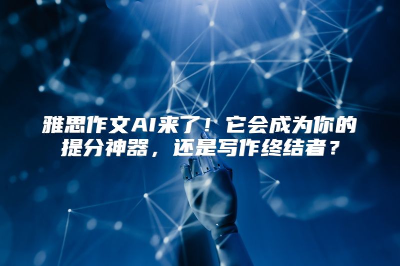 雅思作文AI来了！它会成为你的提分神器，还是写作终结者？