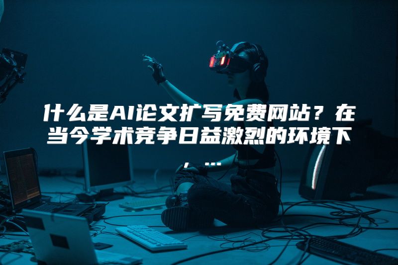 什么是AI论文扩写免费网站？在当今学术竞争日益激烈的环境下，...