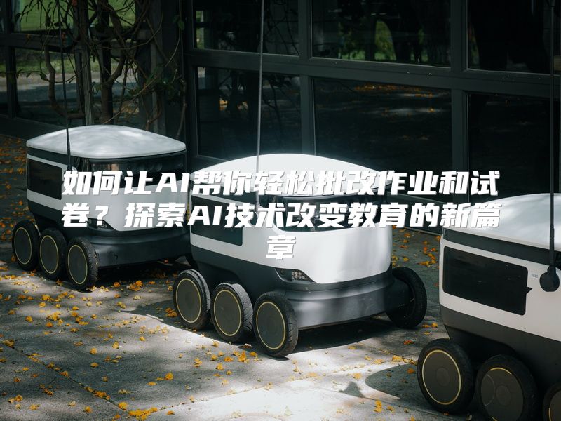 如何让AI帮你轻松批改作业和试卷？探索AI技术改变教育的新篇章