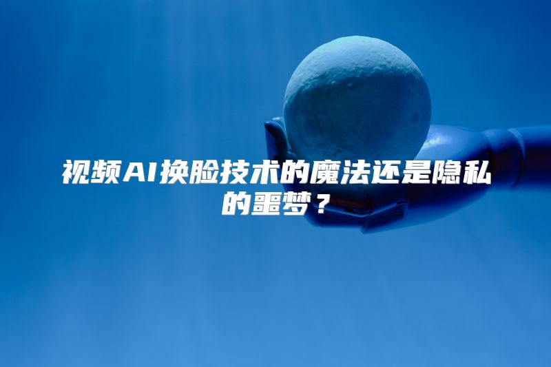 视频AI换脸技术的魔法还是隐私的噩梦？