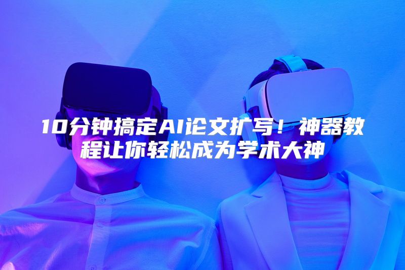 10分钟搞定AI论文扩写！神器教程让你轻松成为学术大神