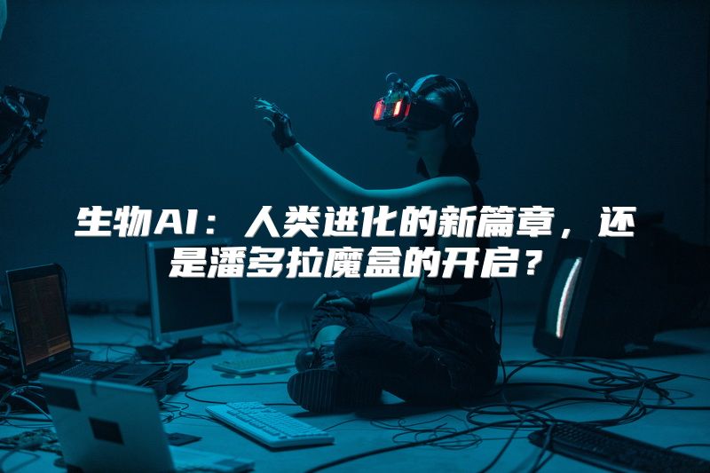 生物AI：人类进化的新篇章，还是潘多拉魔盒的开启？