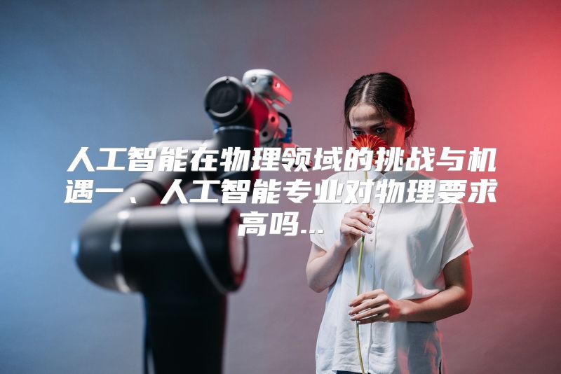 人工智能在物理领域的挑战与机遇一、人工智能专业对物理要求高吗...