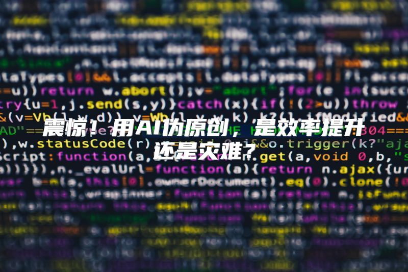 震惊！用AI伪原创，是效率提升还是灾难？