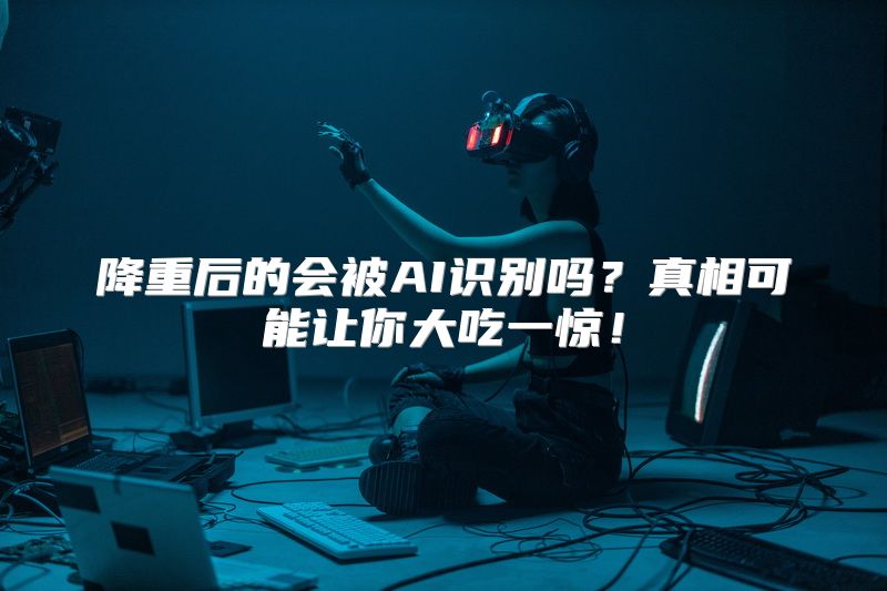 降重后的会被AI识别吗？真相可能让你大吃一惊！