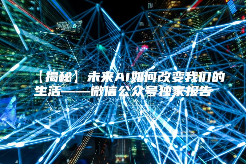 【揭秘】未来AI如何改变我们的生活——微信公众号独家报告
