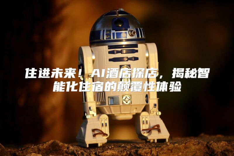 住进未来！AI酒店探店，揭秘智能化住宿的颠覆性体验