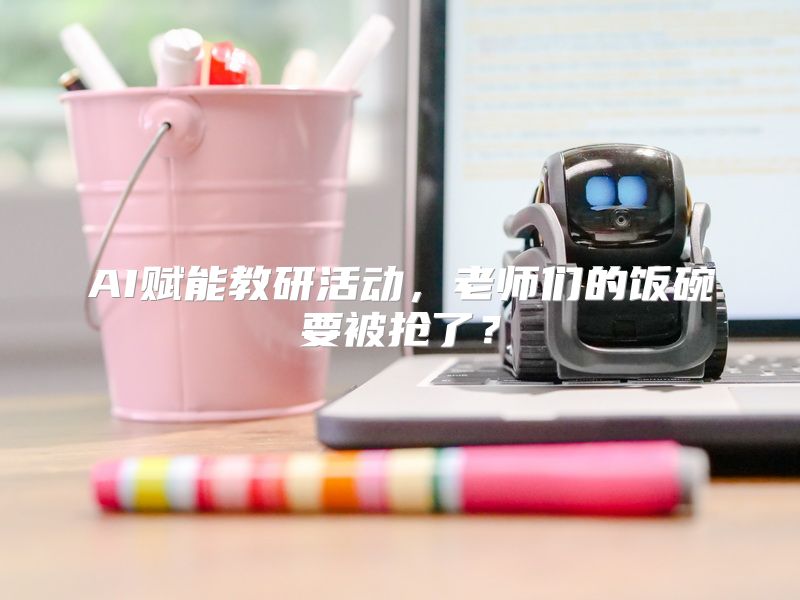 AI赋能教研活动，老师们的饭碗要被抢了？