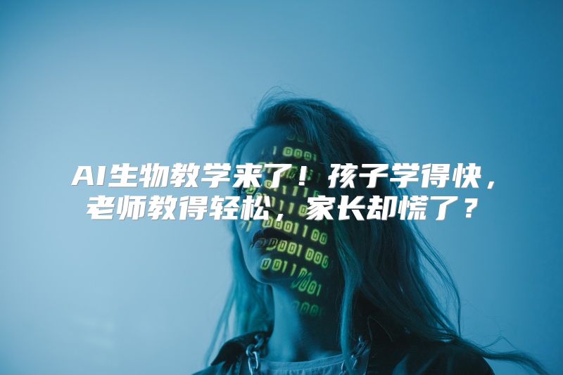 AI生物教学来了！孩子学得快，老师教得轻松，家长却慌了？