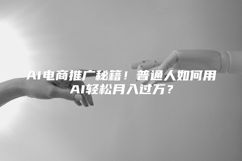 AI电商推广秘籍！普通人如何用AI轻松月入过万？