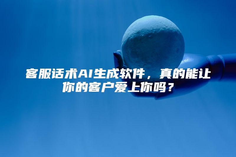 客服话术AI生成软件，真的能让你的客户爱上你吗？