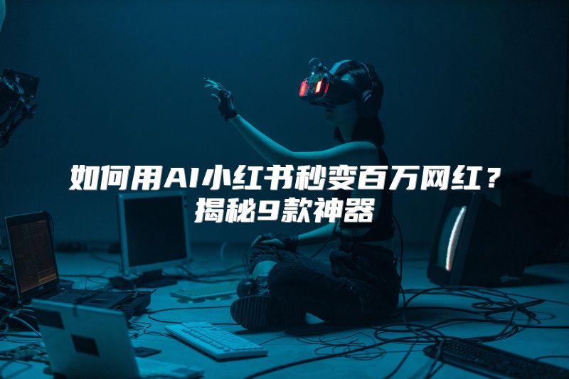 如何用AI小红书秒变百万网红？揭秘9款神器