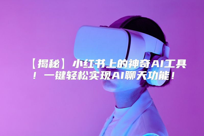 【揭秘】小红书上的神奇AI工具！一键轻松实现AI聊天功能！