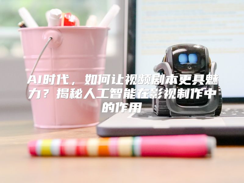 AI时代，如何让视频剧本更具魅力？揭秘人工智能在影视制作中的作用
