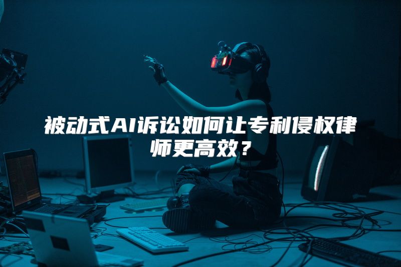 被动式AI诉讼如何让专利侵权律师更高效？