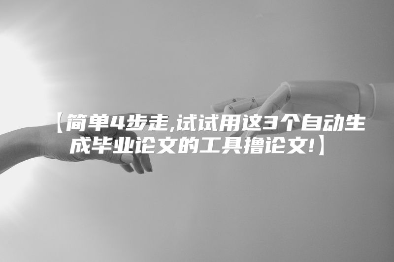 【简单4步走,试试用这3个自动生成毕业论文的工具撸论文!】
