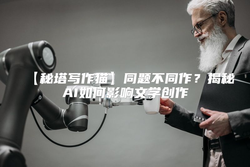 【秘塔写作猫】同题不同作？揭秘AI如何影响文学创作