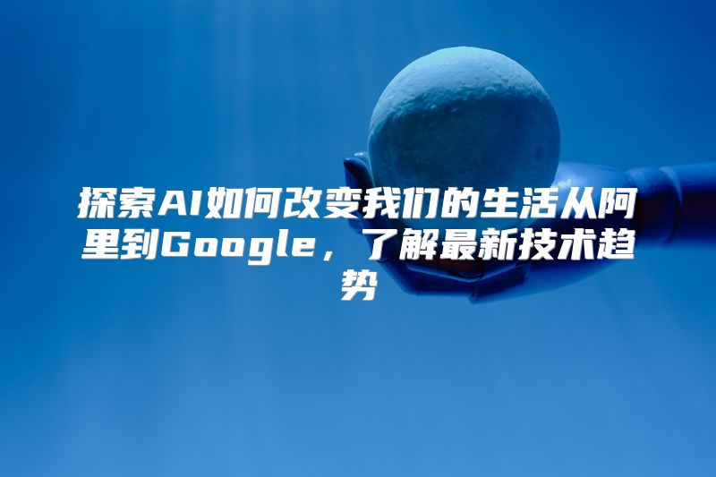 探索AI如何改变我们的生活从阿里到Google，了解最新技术趋势