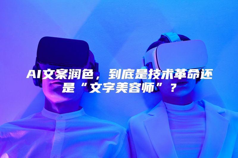 AI文案润色，到底是技术革命还是“文字美容师”？