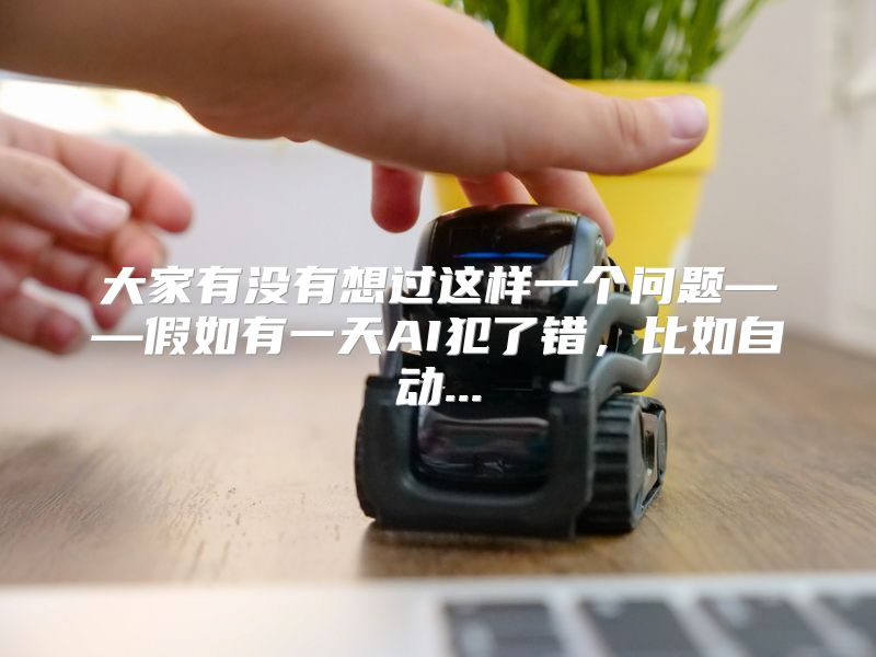 大家有没有想过这样一个问题——假如有一天AI犯了错，比如自动...
