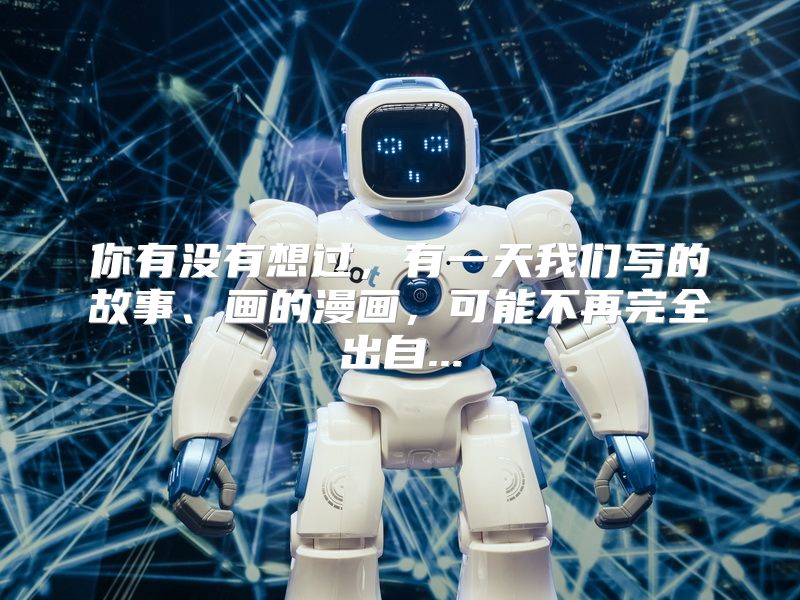 你有没有想过，有一天我们写的故事、画的漫画，可能不再完全出自...