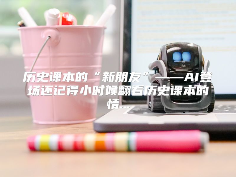 历史课本的“新朋友”——AI登场还记得小时候翻看历史课本的情...