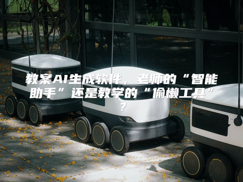 教案AI生成软件，老师的“智能助手”还是教学的“偷懒工具”？