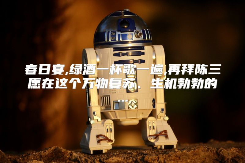 春日宴,绿酒一杯歌一遍,再拜陈三愿在这个万物复苏、生机勃勃的...