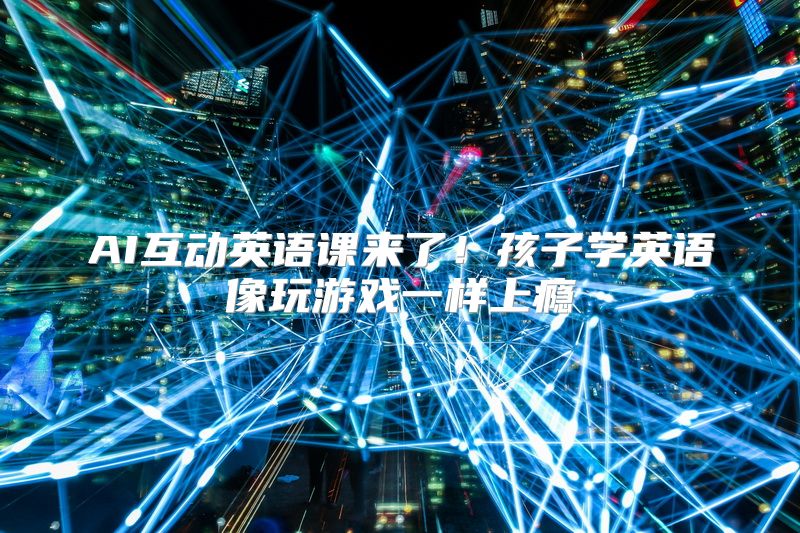 AI互动英语课来了！孩子学英语像玩游戏一样上瘾
