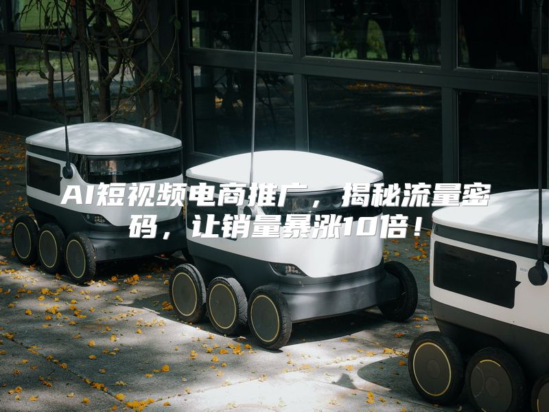 AI短视频电商推广，揭秘流量密码，让销量暴涨10倍！