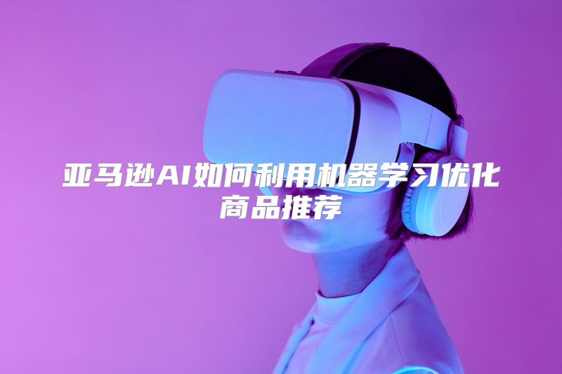 亚马逊AI如何利用机器学习优化商品推荐