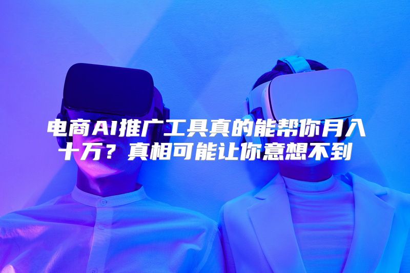 电商AI推广工具真的能帮你月入十万？真相可能让你意想不到