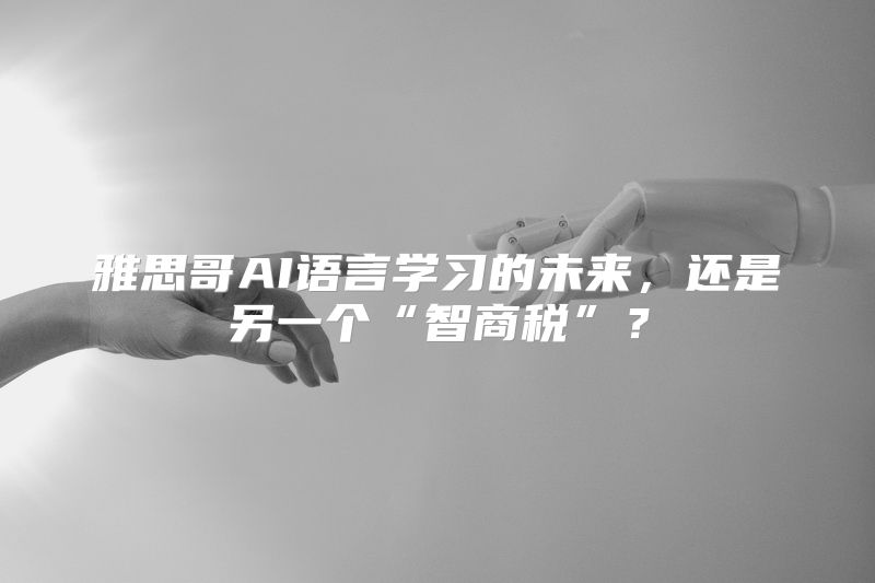雅思哥AI语言学习的未来，还是另一个“智商税”？