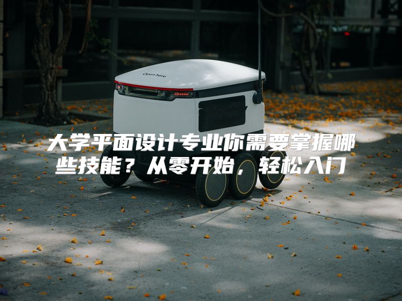 大学平面设计专业你需要掌握哪些技能？从零开始，轻松入门