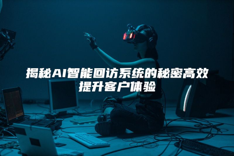 揭秘AI智能回访系统的秘密高效提升客户体验