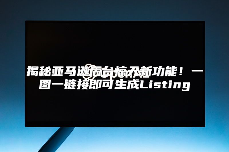 揭秘亚马逊后台惊天新功能！一图一链接即可生成Listing