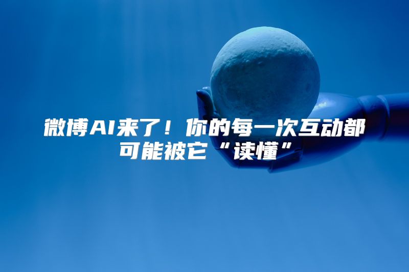 微博AI来了！你的每一次互动都可能被它“读懂”