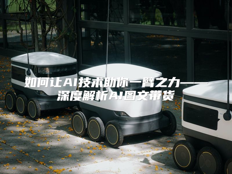 如何让AI技术助你一臂之力——深度解析AI图文带货