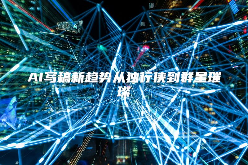 AI写稿新趋势从独行侠到群星璀璨