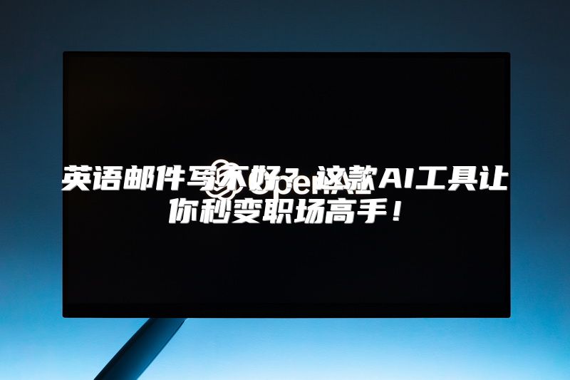 英语邮件写不好？这款AI工具让你秒变职场高手！