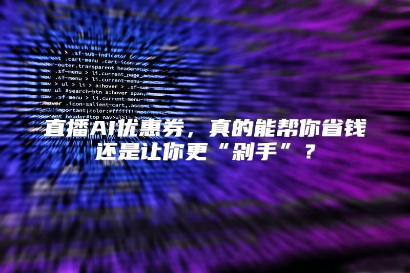 直播AI优惠券，真的能帮你省钱还是让你更“剁手”？