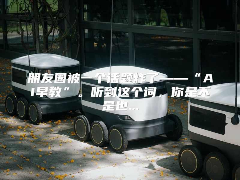 朋友圈被一个话题炸了——“AI早教”。听到这个词，你是不是也...