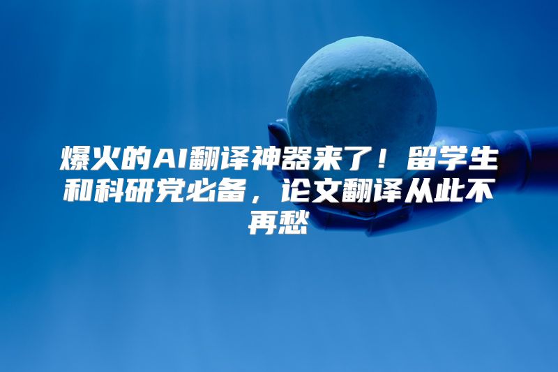 爆火的AI翻译神器来了！留学生和科研党必备，论文翻译从此不再愁